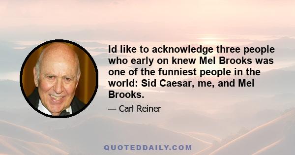 Id like to acknowledge three people who early on knew Mel Brooks was one of the funniest people in the world: Sid Caesar, me, and Mel Brooks.