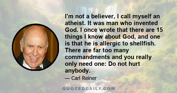 I'm not a believer, I call myself an atheist. It was man who invented God. I once wrote that there are 15 things I know about God, and one is that he is allergic to shellfish. There are far too many commandments and you 