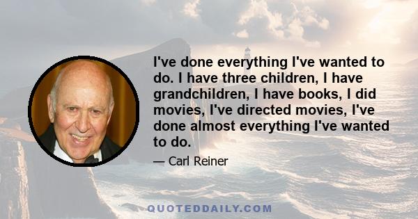 I've done everything I've wanted to do. I have three children, I have grandchildren, I have books, I did movies, I've directed movies, I've done almost everything I've wanted to do.