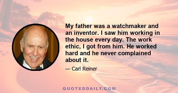 My father was a watchmaker and an inventor. I saw him working in the house every day. The work ethic, I got from him. He worked hard and he never complained about it.