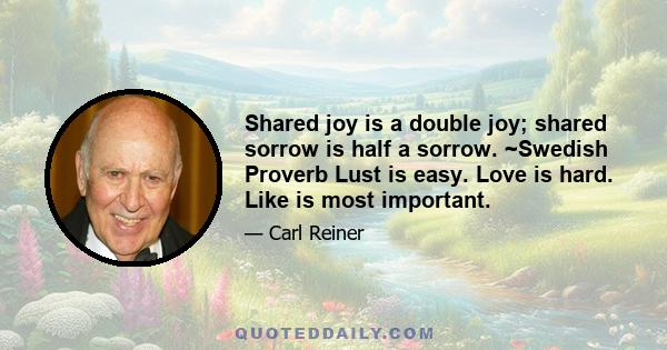 Shared joy is a double joy; shared sorrow is half a sorrow. ~Swedish Proverb Lust is easy. Love is hard. Like is most important.