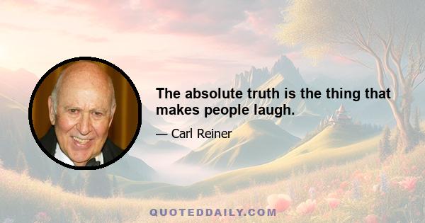 The absolute truth is the thing that makes people laugh.