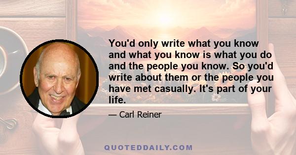 You'd only write what you know and what you know is what you do and the people you know. So you'd write about them or the people you have met casually. It's part of your life.