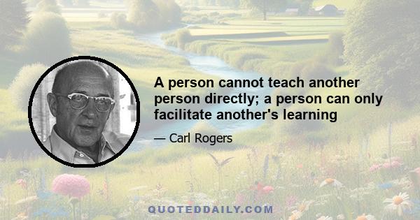 A person cannot teach another person directly; a person can only facilitate another's learning