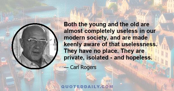 Both the young and the old are almost completely useless in our modern society, and are made keenly aware of that uselessness. They have no place. They are private, isolated - and hopeless.