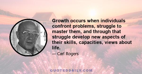 Growth occurs when individuals confront problems, struggle to master them, and through that struggle develop new aspects of their skills, capacities, views about life.