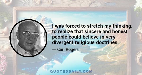 I was forced to stretch my thinking, to realize that sincere and honest people could believe in very divergent religious doctrines.