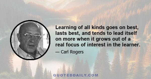 Learning of all kinds goes on best, lasts best, and tends to lead itself on more when it grows out of a real focus of interest in the learner.