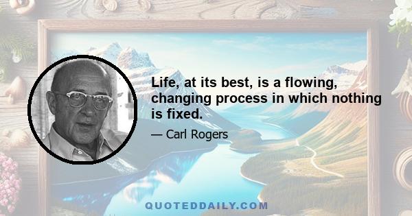 Life, at its best, is a flowing, changing process in which nothing is fixed.