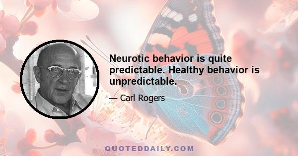 Neurotic behavior is quite predictable. Healthy behavior is unpredictable.