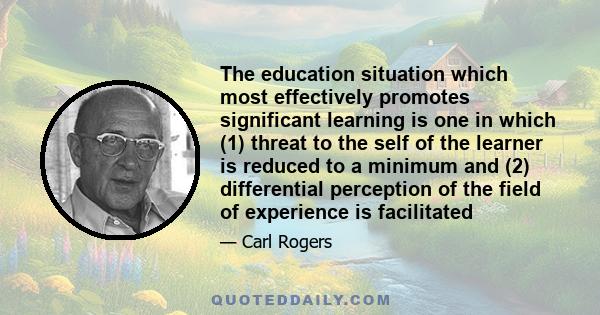 The education situation which most effectively promotes significant learning is one in which (1) threat to the self of the learner is reduced to a minimum and (2) differential perception of the field of experience is