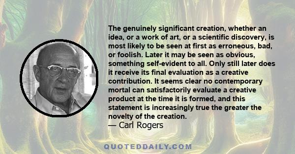 The genuinely significant creation, whether an idea, or a work of art, or a scientific discovery, is most likely to be seen at first as erroneous, bad, or foolish. Later it may be seen as obvious, something self-evident 