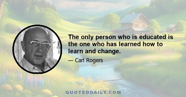 The only person who is educated is the one who has learned how to learn and change.