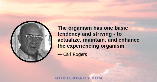 The organism has one basic tendency and striving - to actualize, maintain, and enhance the experiencing organism