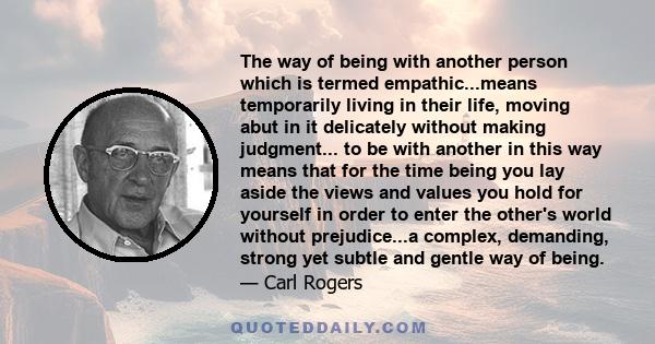 The way of being with another person which is termed empathic...means temporarily living in their life, moving abut in it delicately without making judgment... to be with another in this way means that for the time