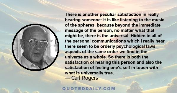 There is another peculiar satisfaction in really hearing someone: It is like listening to the music of the spheres, because beyond the immediate message of the person, no matter what that might be, there is the