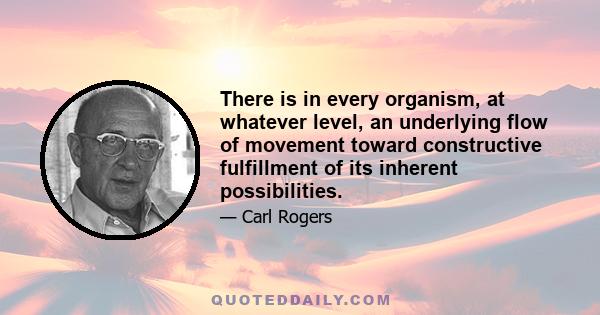 There is in every organism, at whatever level, an underlying flow of movement toward constructive fulfillment of its inherent possibilities.