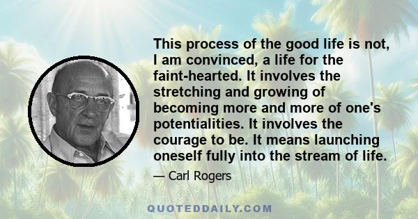 This process of the good life is not, I am convinced, a life for the faint-hearted. It involves the stretching and growing of becoming more and more of one's potentialities. It involves the courage to be. It means