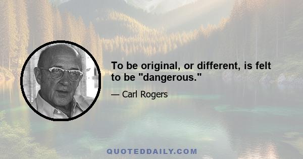 To be original, or different, is felt to be dangerous.