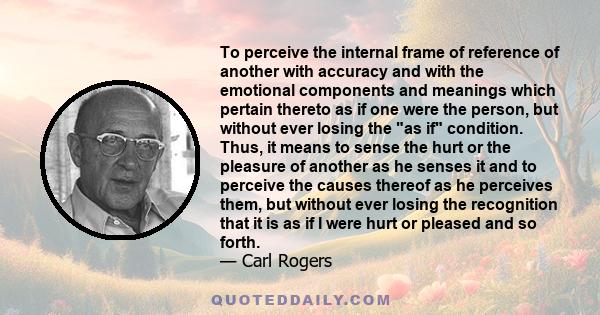 To perceive the internal frame of reference of another with accuracy and with the emotional components and meanings which pertain thereto as if one were the person, but without ever losing the as if condition. Thus, it