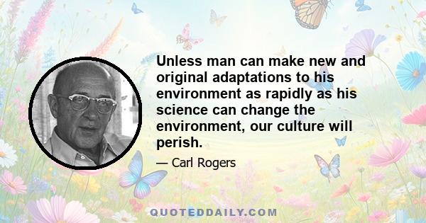 Unless man can make new and original adaptations to his environment as rapidly as his science can change the environment, our culture will perish.