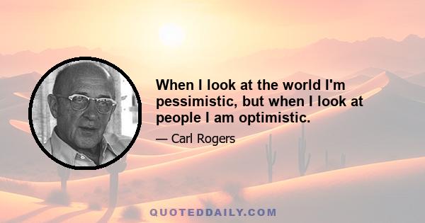 When I look at the world I'm pessimistic, but when I look at people I am optimistic.