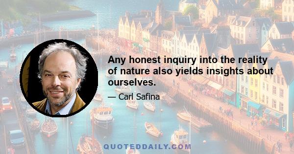 Any honest inquiry into the reality of nature also yields insights about ourselves.