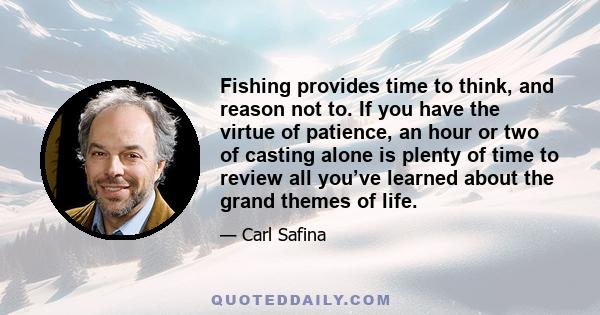 Fishing provides time to think, and reason not to. If you have the virtue of patience, an hour or two of casting alone is plenty of time to review all you’ve learned about the grand themes of life.