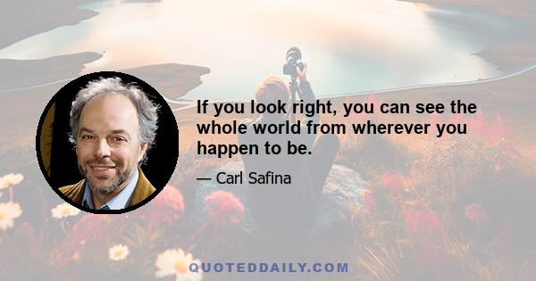 If you look right, you can see the whole world from wherever you happen to be.