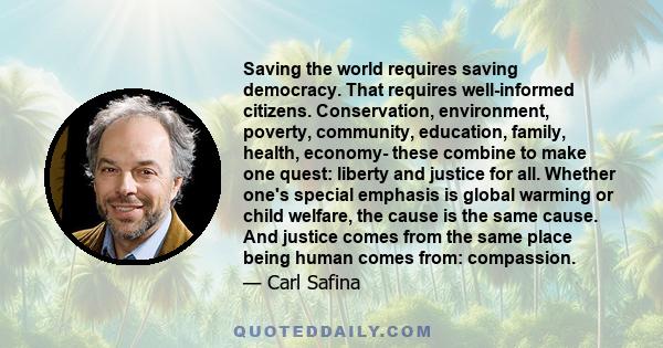 Saving the world requires saving democracy. That requires well-informed citizens. Conservation, environment, poverty, community, education, family, health, economy- these combine to make one quest: liberty and justice