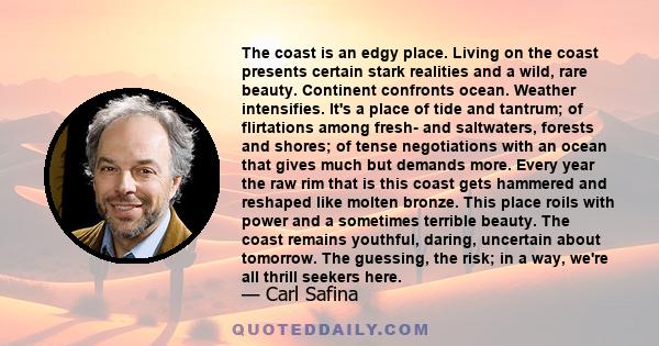 The coast is an edgy place. Living on the coast presents certain stark realities and a wild, rare beauty. Continent confronts ocean. Weather intensifies. It's a place of tide and tantrum; of flirtations among fresh- and 