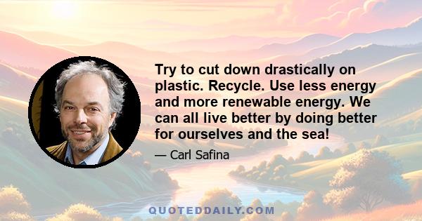 Try to cut down drastically on plastic. Recycle. Use less energy and more renewable energy. We can all live better by doing better for ourselves and the sea!