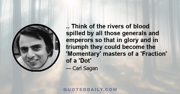 .. Think of the rivers of blood spilled by all those generals and emperors so that in glory and in triumph they could become the 'Momentary' masters of a 'Fraction' of a 'Dot'