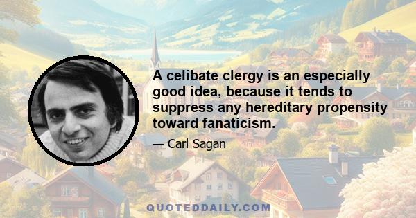 A celibate clergy is an especially good idea, because it tends to suppress any hereditary propensity toward fanaticism.