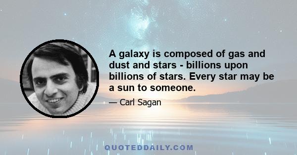 A galaxy is composed of gas and dust and stars - billions upon billions of stars. Every star may be a sun to someone.