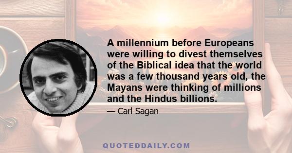 A millennium before Europeans were willing to divest themselves of the Biblical idea that the world was a few thousand years old, the Mayans were thinking of millions and the Hindus billions.