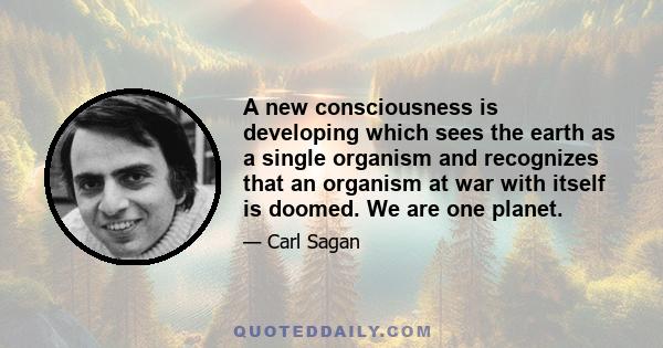 A new consciousness is developing which sees the earth as a single organism and recognizes that an organism at war with itself is doomed. We are one planet. One of the great revelations of the age of space exploration