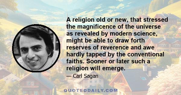 A religion old or new, that stressed the magnificence of the universe as revealed by modern science, might be able to draw forth reserves of reverence and awe hardly tapped by the conventional faiths. Sooner or later