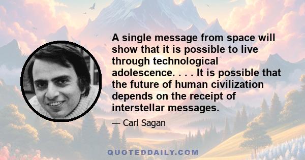 A single message from space will show that it is possible to live through technological adolescence. . . . It is possible that the future of human civilization depends on the receipt of interstellar messages.