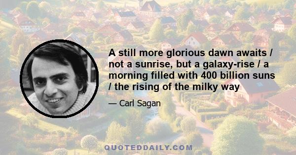 A still more glorious dawn awaits / not a sunrise, but a galaxy-rise / a morning filled with 400 billion suns / the rising of the milky way