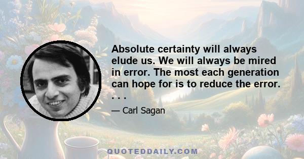 Absolute certainty will always elude us. We will always be mired in error. The most each generation can hope for is to reduce the error. . . .