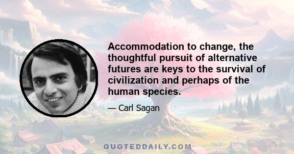 Accommodation to change, the thoughtful pursuit of alternative futures are keys to the survival of civilization and perhaps of the human species.