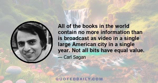 All of the books in the world contain no more information than is broadcast as video in a single large American city in a single year. Not all bits have equal value.