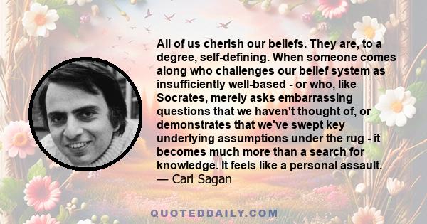 All of us cherish our beliefs. They are, to a degree, self-defining. When someone comes along who challenges our belief system as insufficiently well-based - or who, like Socrates, merely asks embarrassing questions