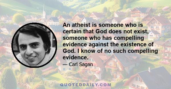 An atheist is someone who is certain that God does not exist, someone who has compelling evidence against the existence of God. I know of no such compelling evidence. Because God can be relegated to remote times and