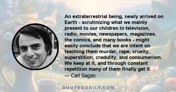 An extraterrestrial being, newly arrived on Earth - scrutinizing what we mainly present to our children in television, radio, movies, newspapers, magazines, the comics, and many books - might easily conclude that we are 