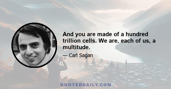 And you are made of a hundred trillion cells. We are, each of us, a multitude.