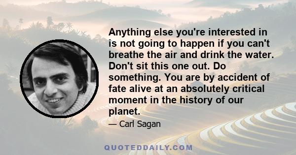 Anything else you're interested in is not going to happen if you can't breathe the air and drink the water. Don't sit this one out. Do something. You are by accident of fate alive at an absolutely critical moment in the 