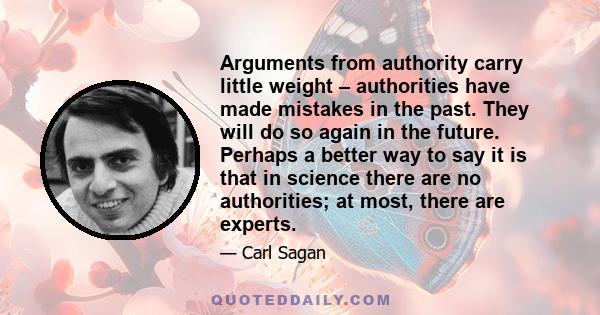 Arguments from authority carry little weight – authorities have made mistakes in the past. They will do so again in the future. Perhaps a better way to say it is that in science there are no authorities; at most, there