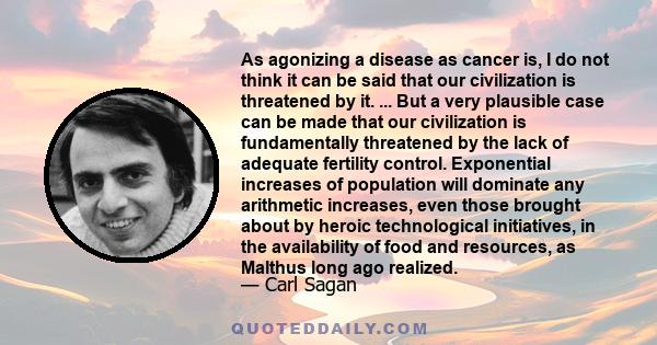 As agonizing a disease as cancer is, I do not think it can be said that our civilization is threatened by it. ... But a very plausible case can be made that our civilization is fundamentally threatened by the lack of